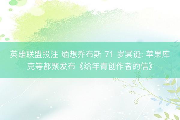 英雄联盟投注 缅想乔布斯 71 岁冥诞: 苹果库克等都聚发布《给年青创作者的信》