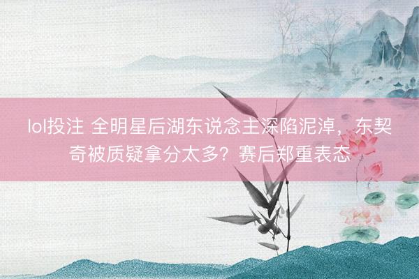 lol投注 全明星后湖东说念主深陷泥淖，东契奇被质疑拿分太多？赛后郑重表态