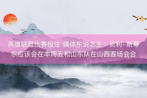 英雄联盟比赛投注 媒体东说念主：贝利-斯蒂尔应该会在本周五和山东队在山西客场会合