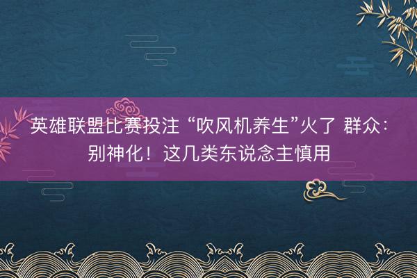 英雄联盟比赛投注 “吹风机养生”火了 群众：别神化！这几类东说念主慎用
