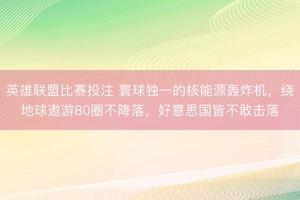 英雄联盟比赛投注 寰球独一的核能源轰炸机，绕地球遨游80圈不降落，好意思国皆不敢击落