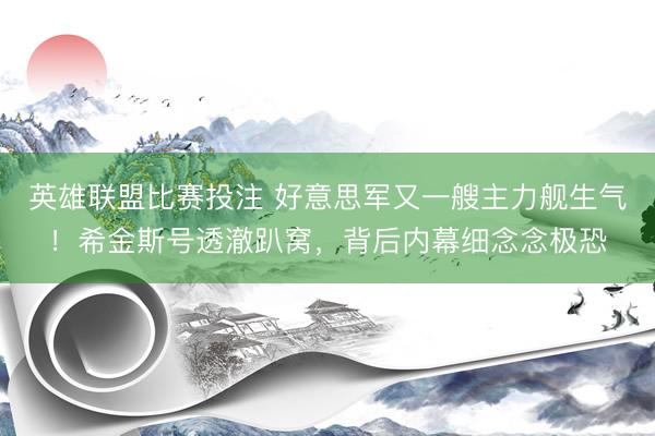 英雄联盟比赛投注 好意思军又一艘主力舰生气！希金斯号透澈趴窝，背后内幕细念念极恐